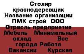 Столяр-краснодеревщик › Название организации ­ ПМК-строй, ООО › Отрасль предприятия ­ Мебель › Минимальный оклад ­ 80 000 - Все города Работа » Вакансии   . Курская обл.